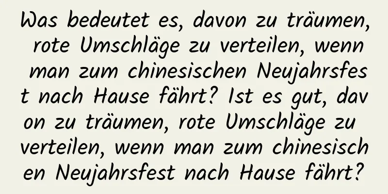 Was bedeutet es, davon zu träumen, rote Umschläge zu verteilen, wenn man zum chinesischen Neujahrsfest nach Hause fährt? Ist es gut, davon zu träumen, rote Umschläge zu verteilen, wenn man zum chinesischen Neujahrsfest nach Hause fährt?