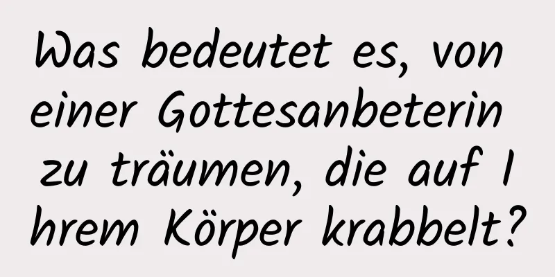 Was bedeutet es, von einer Gottesanbeterin zu träumen, die auf Ihrem Körper krabbelt?