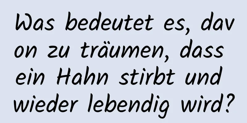Was bedeutet es, davon zu träumen, dass ein Hahn stirbt und wieder lebendig wird?