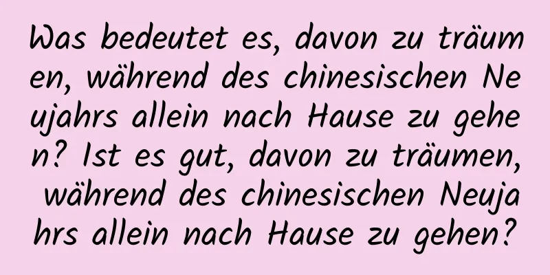 Was bedeutet es, davon zu träumen, während des chinesischen Neujahrs allein nach Hause zu gehen? Ist es gut, davon zu träumen, während des chinesischen Neujahrs allein nach Hause zu gehen?