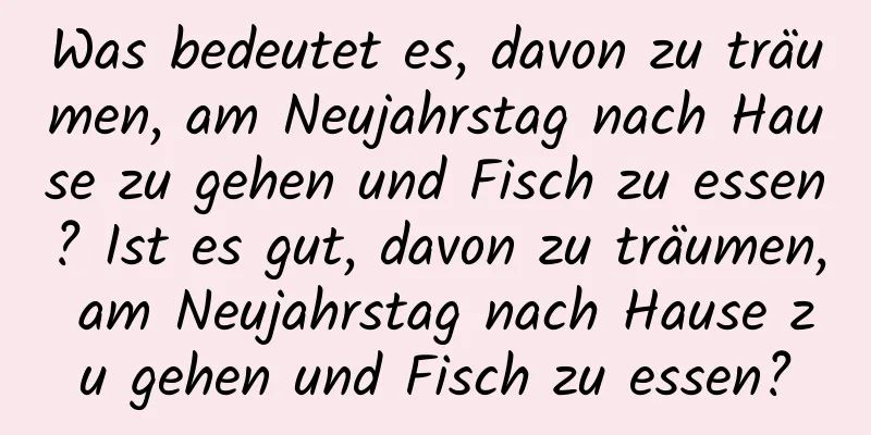 Was bedeutet es, davon zu träumen, am Neujahrstag nach Hause zu gehen und Fisch zu essen? Ist es gut, davon zu träumen, am Neujahrstag nach Hause zu gehen und Fisch zu essen?