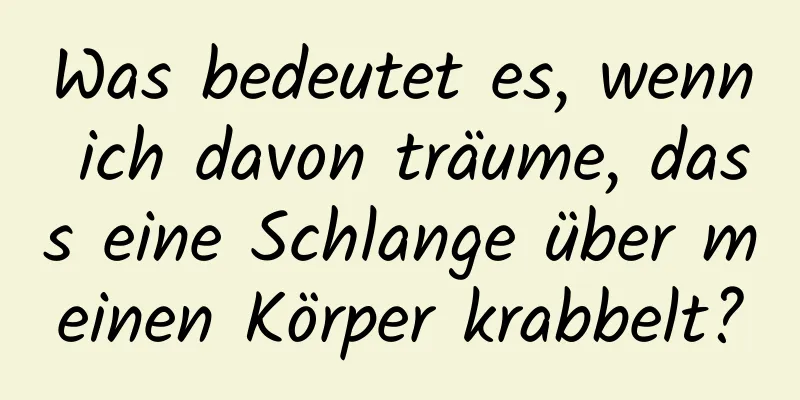 Was bedeutet es, wenn ich davon träume, dass eine Schlange über meinen Körper krabbelt?