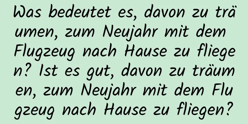 Was bedeutet es, davon zu träumen, zum Neujahr mit dem Flugzeug nach Hause zu fliegen? Ist es gut, davon zu träumen, zum Neujahr mit dem Flugzeug nach Hause zu fliegen?