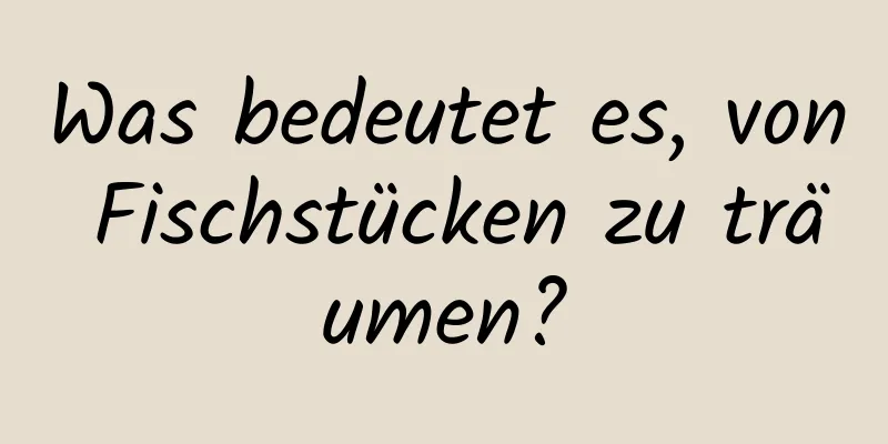 Was bedeutet es, von Fischstücken zu träumen?