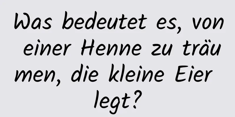 Was bedeutet es, von einer Henne zu träumen, die kleine Eier legt?