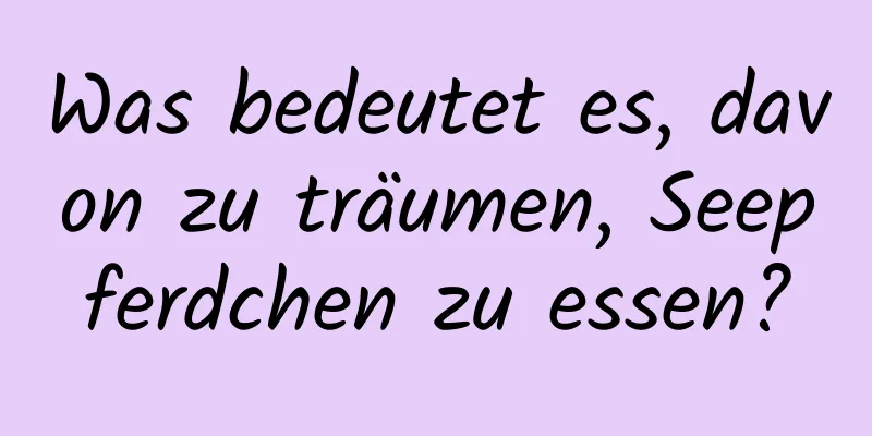 Was bedeutet es, davon zu träumen, Seepferdchen zu essen?