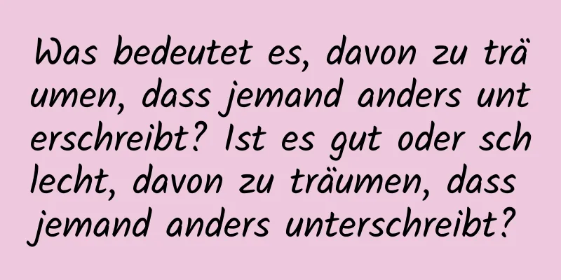 Was bedeutet es, davon zu träumen, dass jemand anders unterschreibt? Ist es gut oder schlecht, davon zu träumen, dass jemand anders unterschreibt?