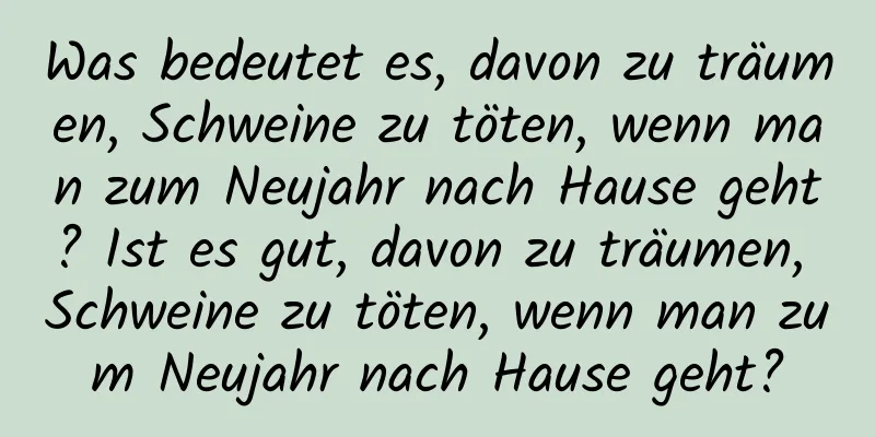 Was bedeutet es, davon zu träumen, Schweine zu töten, wenn man zum Neujahr nach Hause geht? Ist es gut, davon zu träumen, Schweine zu töten, wenn man zum Neujahr nach Hause geht?