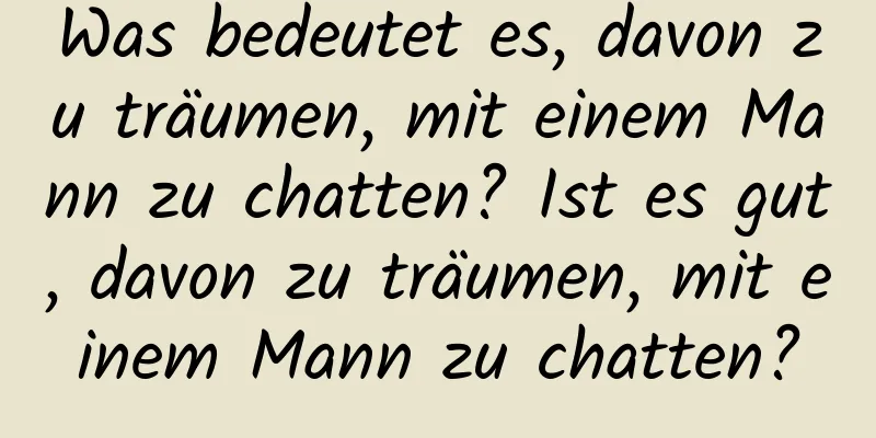 Was bedeutet es, davon zu träumen, mit einem Mann zu chatten? Ist es gut, davon zu träumen, mit einem Mann zu chatten?