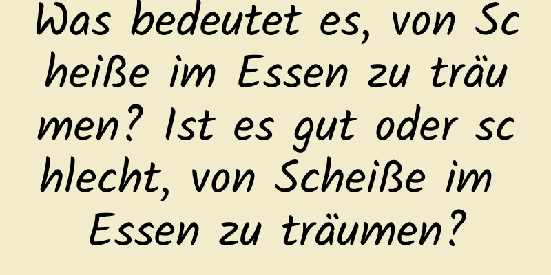 Was bedeutet es, von Scheiße im Essen zu träumen? Ist es gut oder schlecht, von Scheiße im Essen zu träumen?