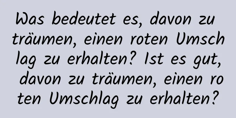 Was bedeutet es, davon zu träumen, einen roten Umschlag zu erhalten? Ist es gut, davon zu träumen, einen roten Umschlag zu erhalten?