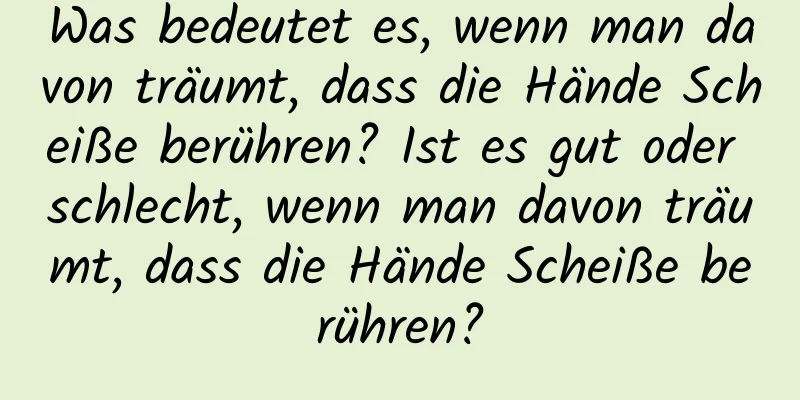 Was bedeutet es, wenn man davon träumt, dass die Hände Scheiße berühren? Ist es gut oder schlecht, wenn man davon träumt, dass die Hände Scheiße berühren?