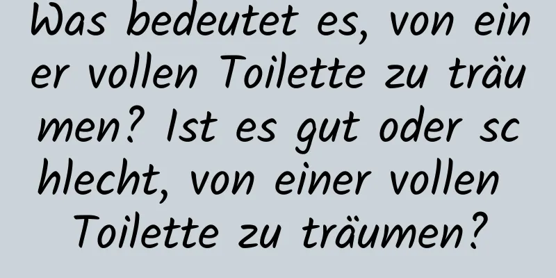 Was bedeutet es, von einer vollen Toilette zu träumen? Ist es gut oder schlecht, von einer vollen Toilette zu träumen?