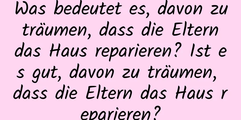 Was bedeutet es, davon zu träumen, dass die Eltern das Haus reparieren? Ist es gut, davon zu träumen, dass die Eltern das Haus reparieren?