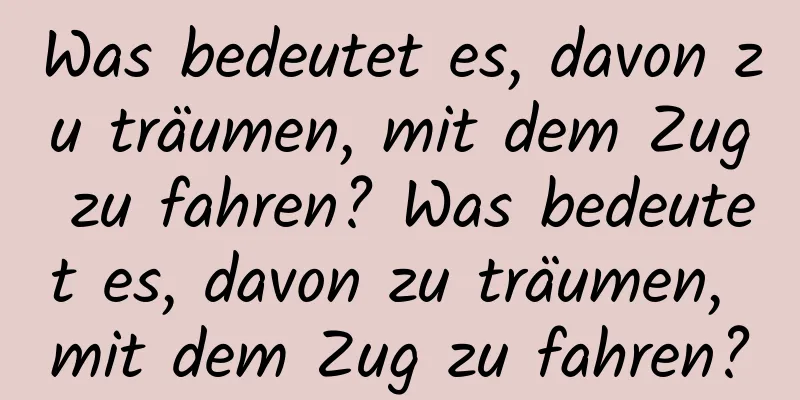 Was bedeutet es, davon zu träumen, mit dem Zug zu fahren? Was bedeutet es, davon zu träumen, mit dem Zug zu fahren?
