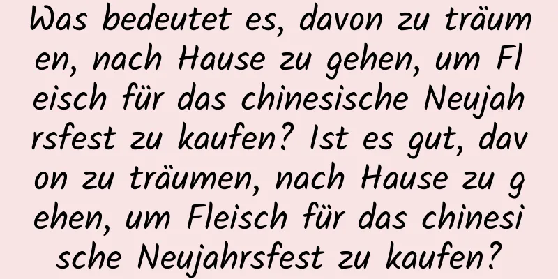 Was bedeutet es, davon zu träumen, nach Hause zu gehen, um Fleisch für das chinesische Neujahrsfest zu kaufen? Ist es gut, davon zu träumen, nach Hause zu gehen, um Fleisch für das chinesische Neujahrsfest zu kaufen?