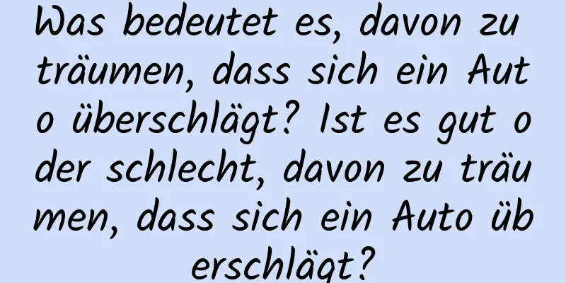 Was bedeutet es, davon zu träumen, dass sich ein Auto überschlägt? Ist es gut oder schlecht, davon zu träumen, dass sich ein Auto überschlägt?