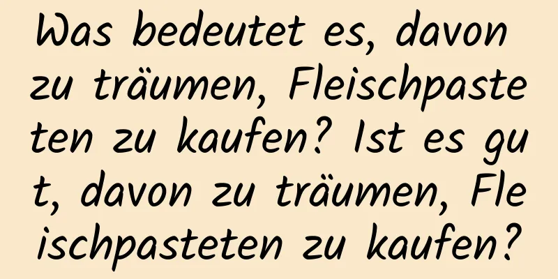 Was bedeutet es, davon zu träumen, Fleischpasteten zu kaufen? Ist es gut, davon zu träumen, Fleischpasteten zu kaufen?
