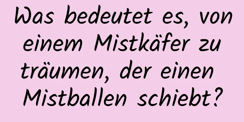 Was bedeutet es, von einem Mistkäfer zu träumen, der einen Mistballen schiebt?