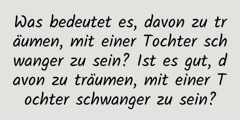 Was bedeutet es, davon zu träumen, mit einer Tochter schwanger zu sein? Ist es gut, davon zu träumen, mit einer Tochter schwanger zu sein?