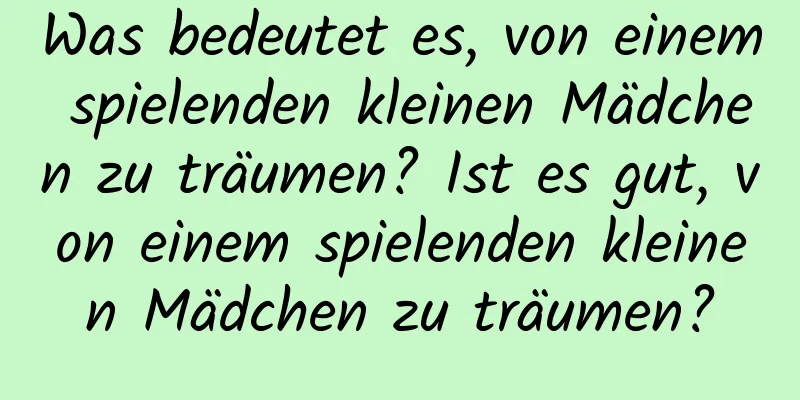 Was bedeutet es, von einem spielenden kleinen Mädchen zu träumen? Ist es gut, von einem spielenden kleinen Mädchen zu träumen?