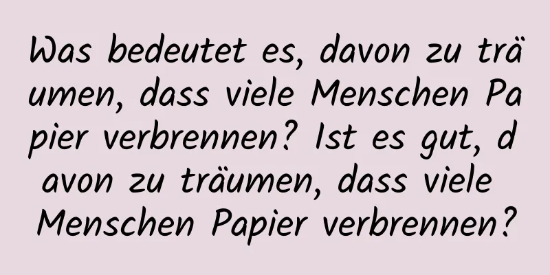 Was bedeutet es, davon zu träumen, dass viele Menschen Papier verbrennen? Ist es gut, davon zu träumen, dass viele Menschen Papier verbrennen?