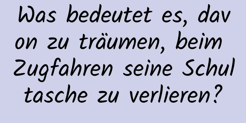 Was bedeutet es, davon zu träumen, beim Zugfahren seine Schultasche zu verlieren?