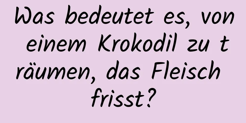 Was bedeutet es, von einem Krokodil zu träumen, das Fleisch frisst?