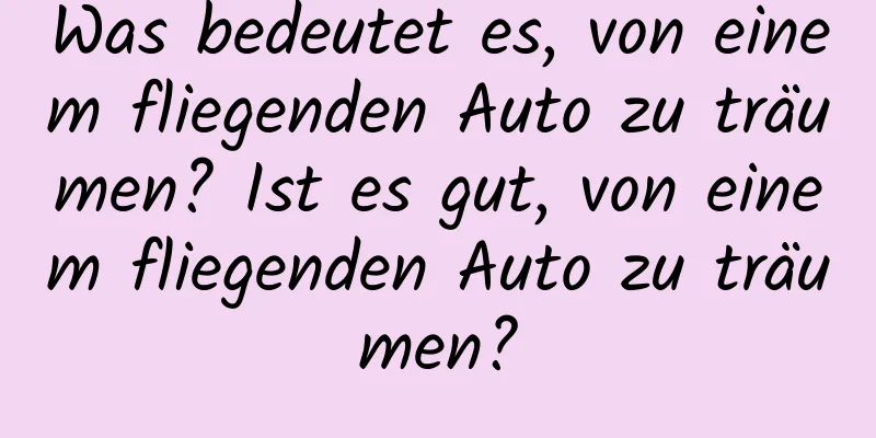 Was bedeutet es, von einem fliegenden Auto zu träumen? Ist es gut, von einem fliegenden Auto zu träumen?
