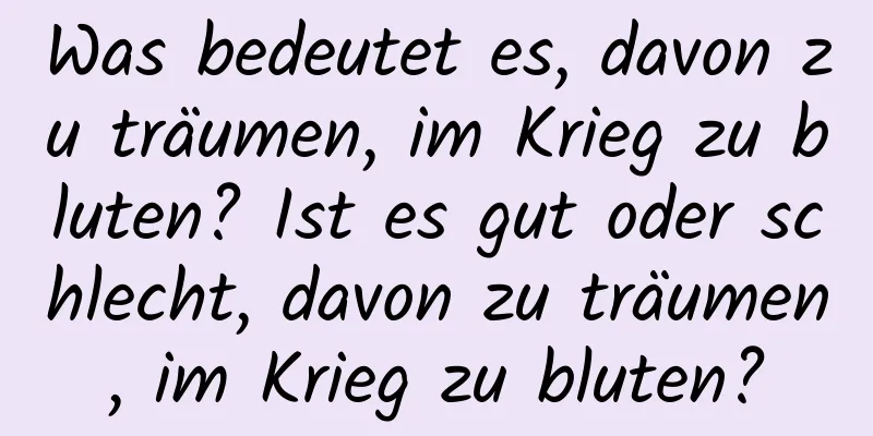 Was bedeutet es, davon zu träumen, im Krieg zu bluten? Ist es gut oder schlecht, davon zu träumen, im Krieg zu bluten?