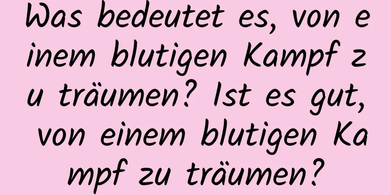 Was bedeutet es, von einem blutigen Kampf zu träumen? Ist es gut, von einem blutigen Kampf zu träumen?