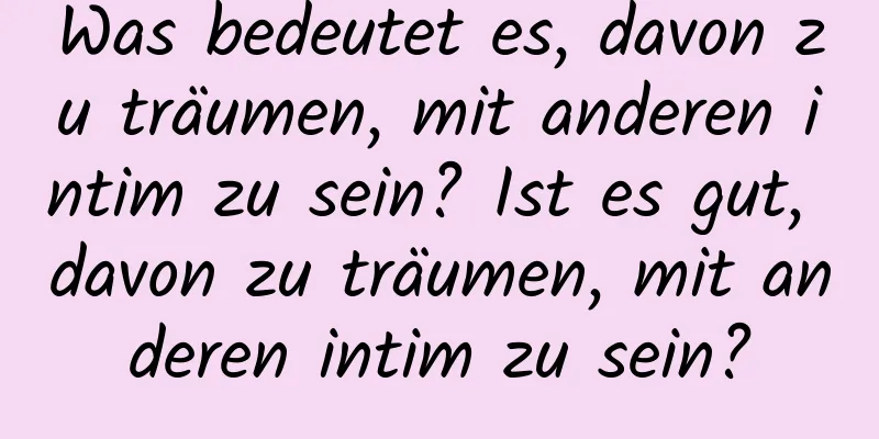 Was bedeutet es, davon zu träumen, mit anderen intim zu sein? Ist es gut, davon zu träumen, mit anderen intim zu sein?