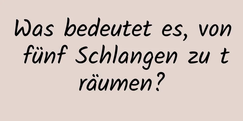 Was bedeutet es, von fünf Schlangen zu träumen?