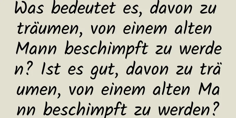 Was bedeutet es, davon zu träumen, von einem alten Mann beschimpft zu werden? Ist es gut, davon zu träumen, von einem alten Mann beschimpft zu werden?