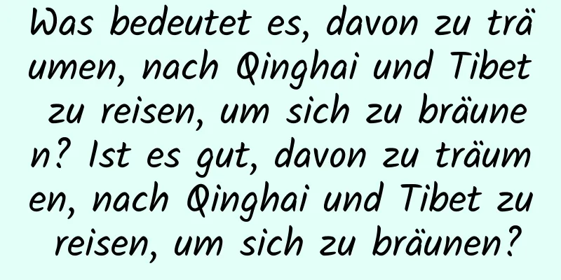 Was bedeutet es, davon zu träumen, nach Qinghai und Tibet zu reisen, um sich zu bräunen? Ist es gut, davon zu träumen, nach Qinghai und Tibet zu reisen, um sich zu bräunen?