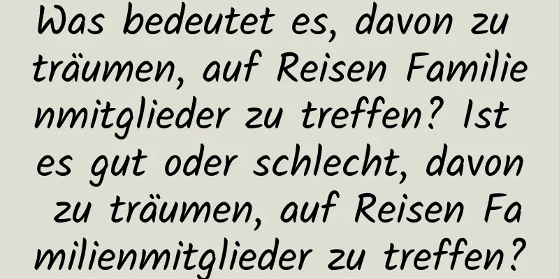 Was bedeutet es, davon zu träumen, auf Reisen Familienmitglieder zu treffen? Ist es gut oder schlecht, davon zu träumen, auf Reisen Familienmitglieder zu treffen?