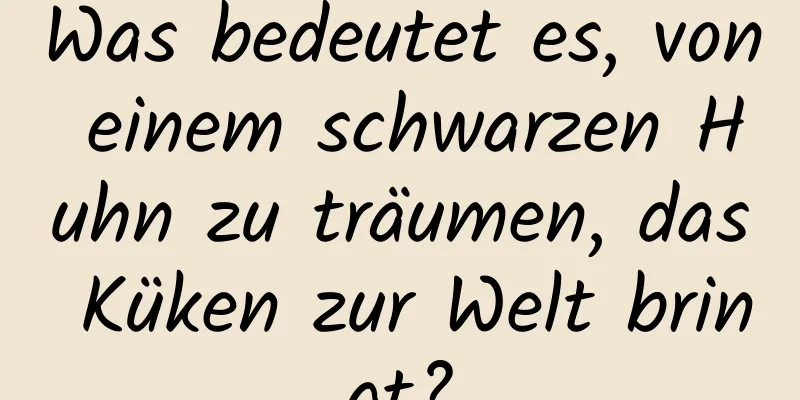 Was bedeutet es, von einem schwarzen Huhn zu träumen, das Küken zur Welt bringt?