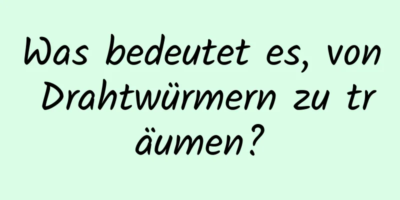 Was bedeutet es, von Drahtwürmern zu träumen?