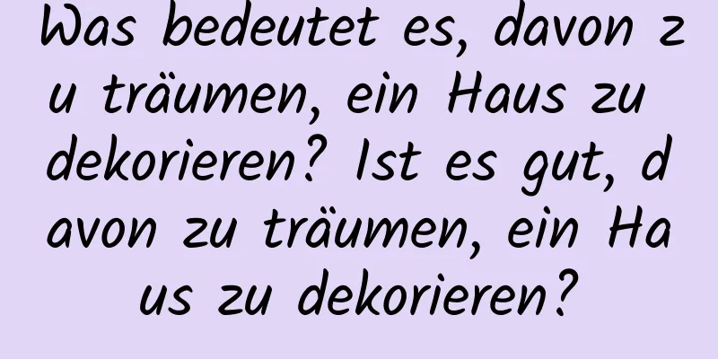 Was bedeutet es, davon zu träumen, ein Haus zu dekorieren? Ist es gut, davon zu träumen, ein Haus zu dekorieren?