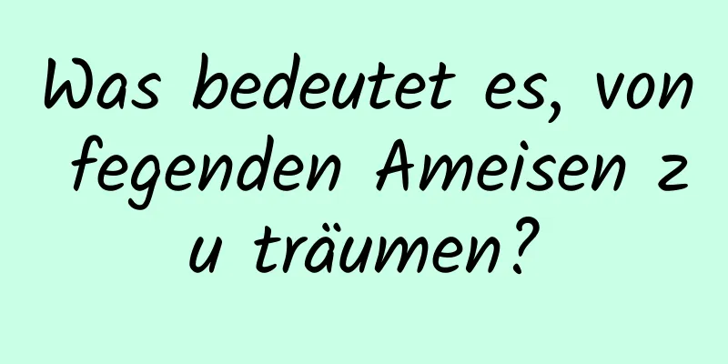 Was bedeutet es, von fegenden Ameisen zu träumen?