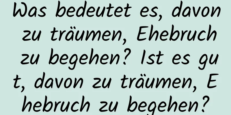 Was bedeutet es, davon zu träumen, Ehebruch zu begehen? Ist es gut, davon zu träumen, Ehebruch zu begehen?