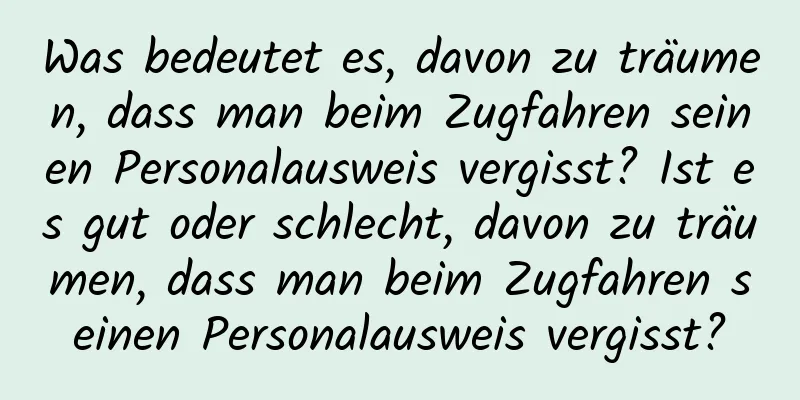 Was bedeutet es, davon zu träumen, dass man beim Zugfahren seinen Personalausweis vergisst? Ist es gut oder schlecht, davon zu träumen, dass man beim Zugfahren seinen Personalausweis vergisst?