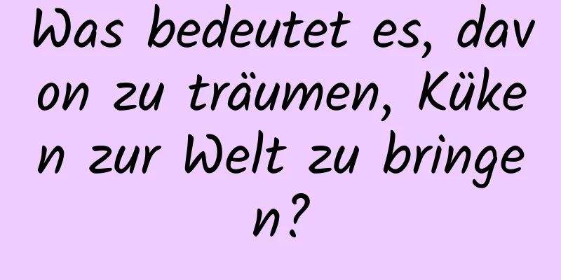 Was bedeutet es, davon zu träumen, Küken zur Welt zu bringen?