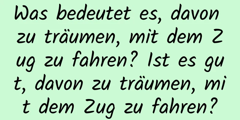 Was bedeutet es, davon zu träumen, mit dem Zug zu fahren? Ist es gut, davon zu träumen, mit dem Zug zu fahren?