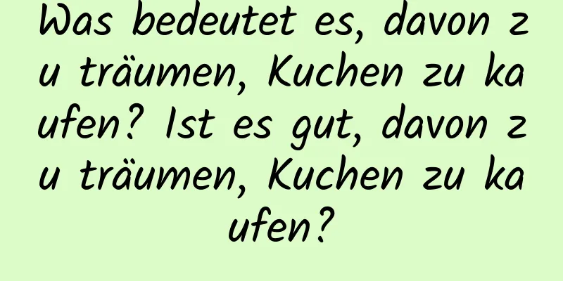 Was bedeutet es, davon zu träumen, Kuchen zu kaufen? Ist es gut, davon zu träumen, Kuchen zu kaufen?