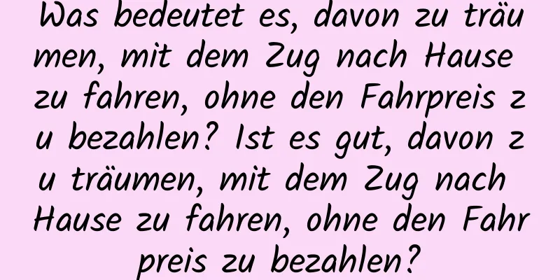 Was bedeutet es, davon zu träumen, mit dem Zug nach Hause zu fahren, ohne den Fahrpreis zu bezahlen? Ist es gut, davon zu träumen, mit dem Zug nach Hause zu fahren, ohne den Fahrpreis zu bezahlen?