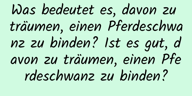 Was bedeutet es, davon zu träumen, einen Pferdeschwanz zu binden? Ist es gut, davon zu träumen, einen Pferdeschwanz zu binden?
