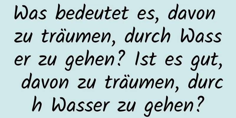 Was bedeutet es, davon zu träumen, durch Wasser zu gehen? Ist es gut, davon zu träumen, durch Wasser zu gehen?