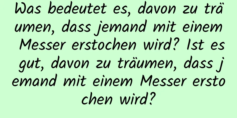 Was bedeutet es, davon zu träumen, dass jemand mit einem Messer erstochen wird? Ist es gut, davon zu träumen, dass jemand mit einem Messer erstochen wird?