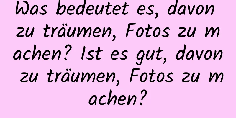 Was bedeutet es, davon zu träumen, Fotos zu machen? Ist es gut, davon zu träumen, Fotos zu machen?
